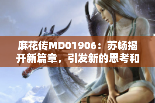 麻花传MD01906：苏畅揭开新篇章，引发新的思考和探讨