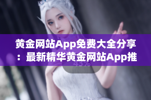 黄金网站App免费大全分享：最新精华黄金网站App推荐大全