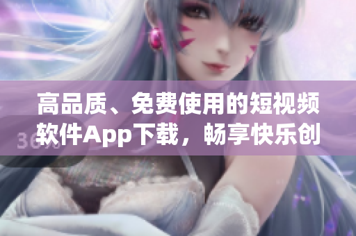 高品质、免费使用的短视频软件App下载，畅享快乐创作！