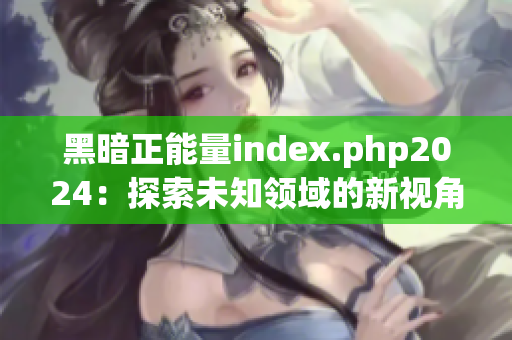 黑暗正能量index.php2024：探索未知领域的新视角