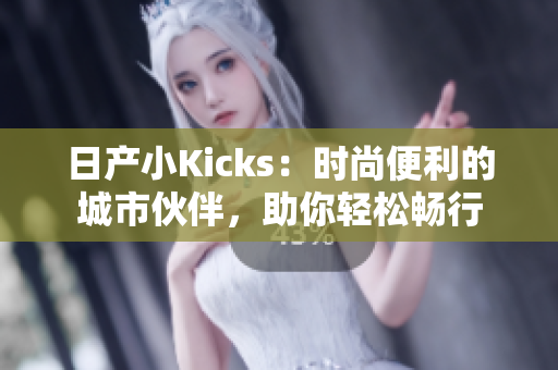 日产小Kicks：时尚便利的城市伙伴，助你轻松畅行