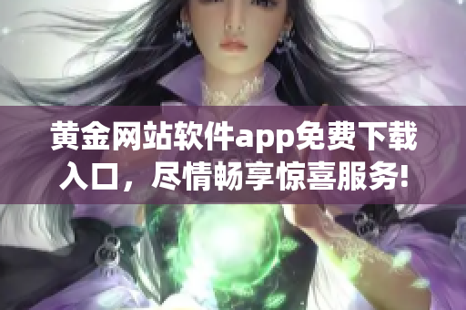 黄金网站软件app免费下载入口，尽情畅享惊喜服务!