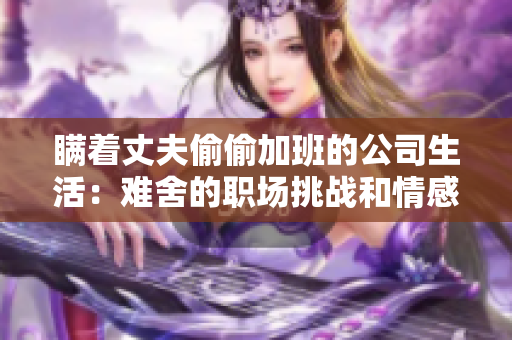 瞒着丈夫偷偷加班的公司生活：难舍的职场挑战和情感冲突