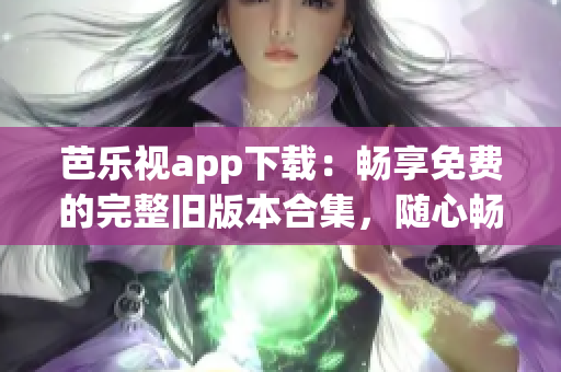 芭乐视app下载：畅享免费的完整旧版本合集，随心畅玩精彩内容