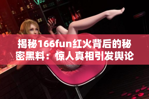 揭秘166fun红火背后的秘密黑料：惊人真相引发舆论狂潮