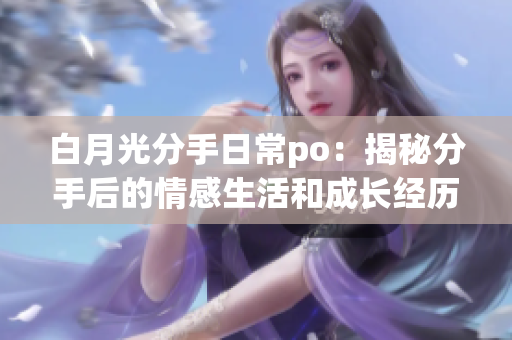 白月光分手日常po：揭秘分手后的情感生活和成长经历