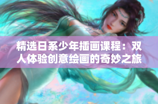 精选日系少年插画课程：双人体验创意绘画的奇妙之旅