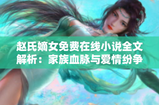 赵氏嫡女免费在线小说全文解析：家族血脉与爱情纷争