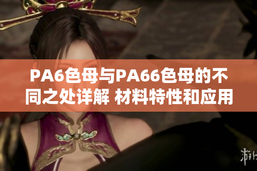 PA6色母与PA66色母的不同之处详解 材料特性和应用领域对比