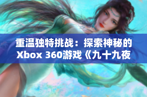 重温独特挑战：探索神秘的Xbox 360游戏《九十九夜》