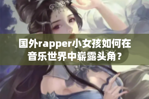 国外rapper小女孩如何在音乐世界中崭露头角？