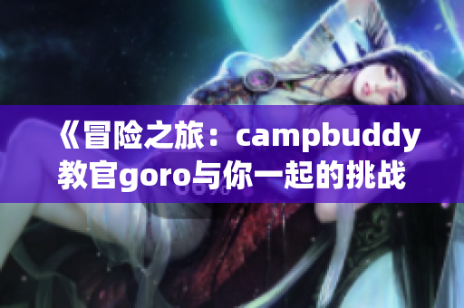 《冒险之旅：campbuddy教官goro与你一起的挑战》