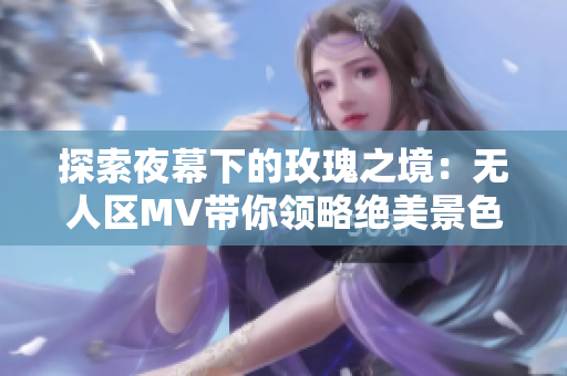 探索夜幕下的玫瑰之境：无人区MV带你领略绝美景色