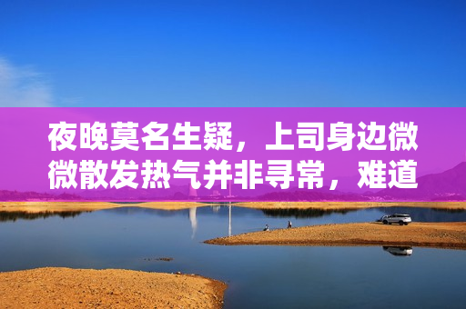 夜晚莫名生疑，上司身边微微散发热气并非寻常，难道是夜行僵尸？