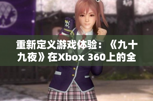 重新定义游戏体验：《九十九夜》在Xbox 360上的全新冒险