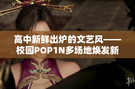 高中新鲜出炉的文艺风——校园POP1N多场地焕发新生活