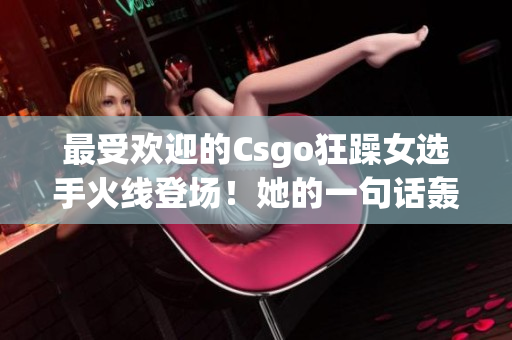 最受欢迎的Csgo狂躁女选手火线登场！她的一句话轰动全网！