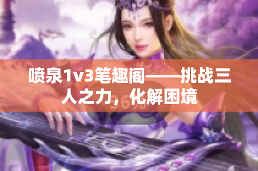 喷泉1v3笔趣阁——挑战三人之力，化解困境