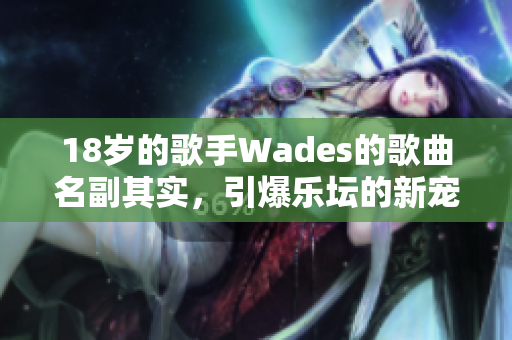 18岁的歌手Wades的歌曲名副其实，引爆乐坛的新宠。