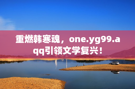 重燃韩寒魂，one.yg99.aqq引领文学复兴！