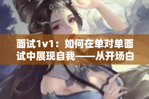 面试1v1：如何在单对单面试中展现自我——从开场白到成功谈判