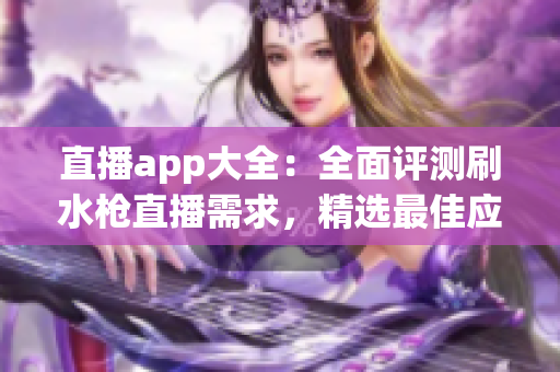 直播app大全：全面评测刷水枪直播需求，精选最佳应用推荐