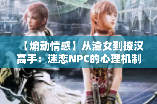 【煽动情感】从渣女到撩汉高手：迷恋NPC的心理机制解析