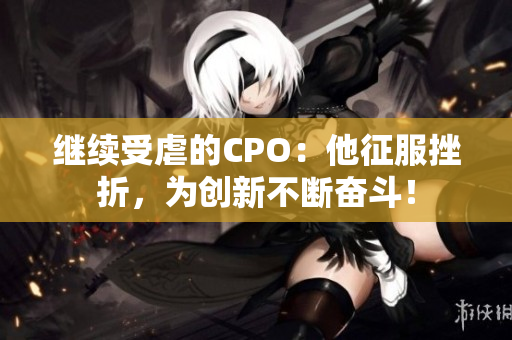 继续受虐的CPO：他征服挫折，为创新不断奋斗！