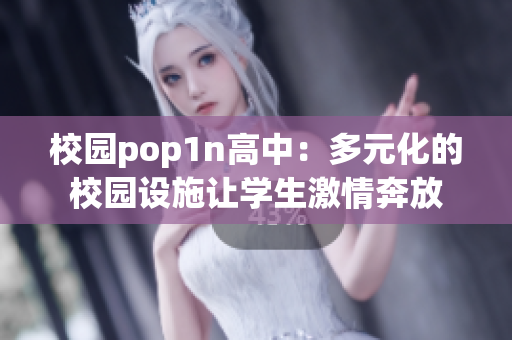 校园pop1n高中：多元化的校园设施让学生激情奔放