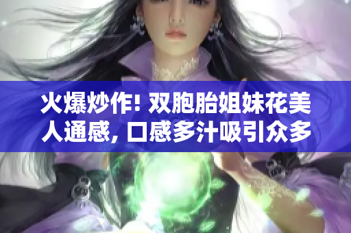 火爆炒作! 双胞胎姐妹花美人通感, 口感多汁吸引众多食客