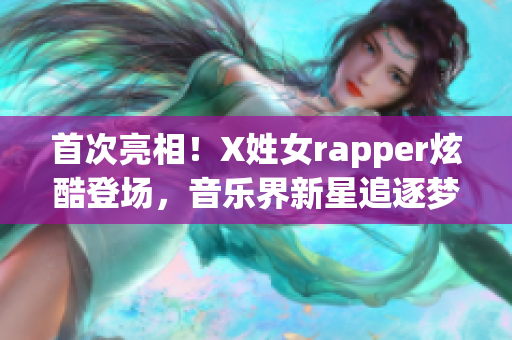 首次亮相！X姓女rapper炫酷登场，音乐界新星追逐梦想