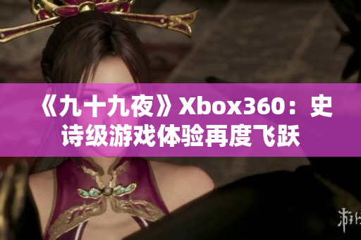 《九十九夜》Xbox360：史诗级游戏体验再度飞跃