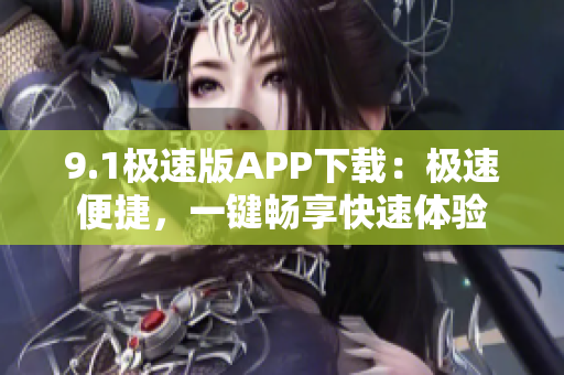 9.1极速版APP下载：极速便捷，一键畅享快速体验