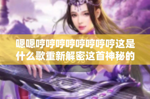 嗯嗯哼哼哼哼哼哼哼哼这是什么歌重新解密这首神秘的流行曲目