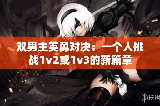 双男主英勇对决：一个人挑战1v2或1v3的新篇章