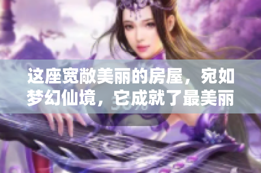 这座宽敞美丽的房屋，宛如梦幻仙境，它成就了最美丽的休憩之所