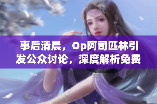 事后清晨，Op阿司匹林引发公众讨论，深度解析免费阅读全文