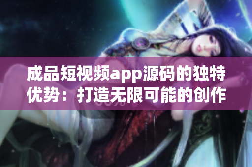 成品短视频app源码的独特优势：打造无限可能的创作平台