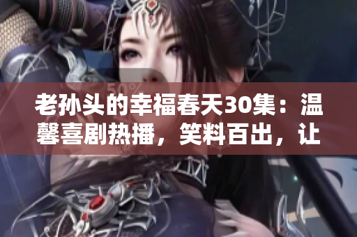 老孙头的幸福春天30集：温馨喜剧热播，笑料百出，让人笑中带泪