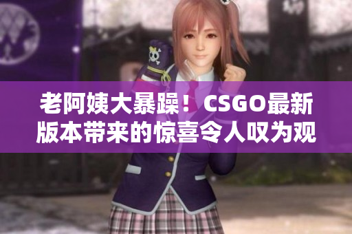 老阿姨大暴躁！CSGO最新版本带来的惊喜令人叹为观止