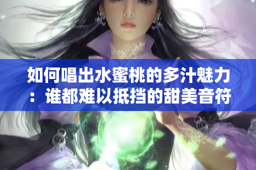 如何唱出水蜜桃的多汁魅力：谁都难以抵挡的甜美音符