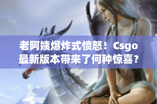 老阿姨爆炸式愤怒！Csgo最新版本带来了何种惊喜？