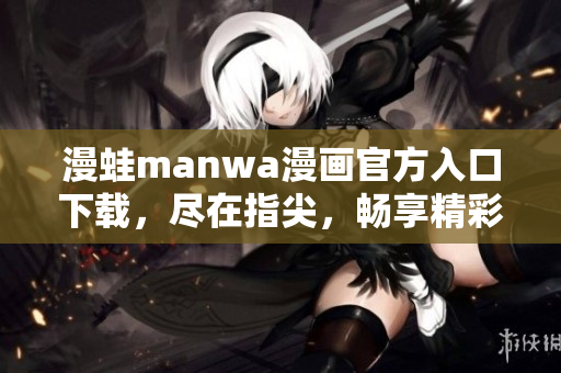 漫蛙manwa漫画官方入口下载，尽在指尖，畅享精彩漫画时光