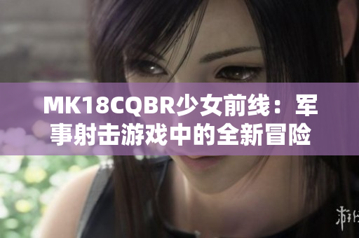 MK18CQBR少女前线：军事射击游戏中的全新冒险