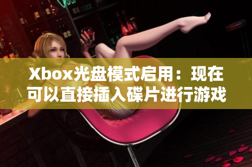 Xbox光盘模式启用：现在可以直接插入碟片进行游戏