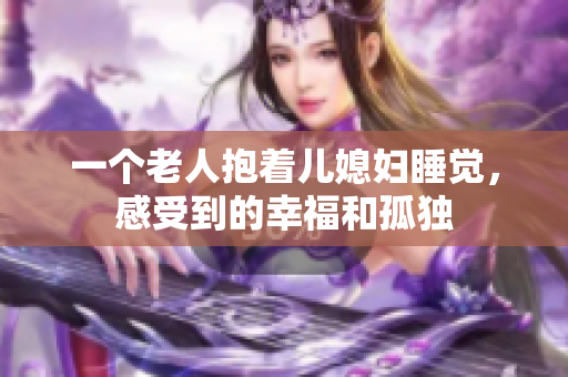 一个老人抱着儿媳妇睡觉，感受到的幸福和孤独