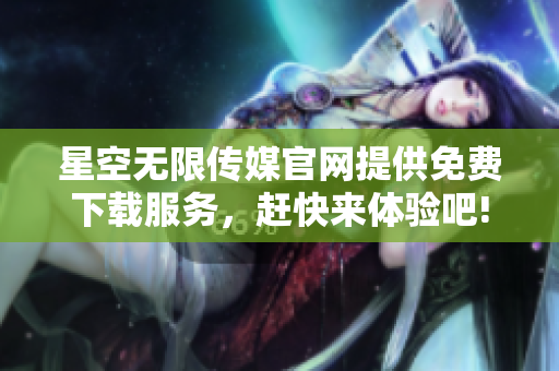 星空无限传媒官网提供免费下载服务，赶快来体验吧!