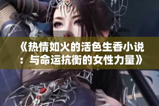 《热情如火的活色生香小说：与命运抗衡的女性力量》