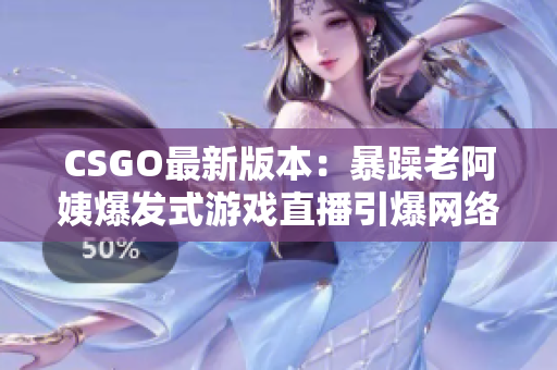 CSGO最新版本：暴躁老阿姨爆发式游戏直播引爆网络热议