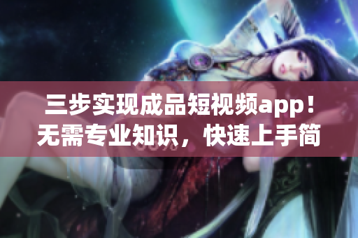 三步实现成品短视频app！无需专业知识，快速上手简单易学